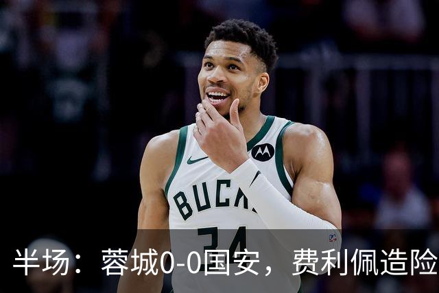 半场：蓉城0-0国安，费利佩造险，杨立瑜中框&失单刀